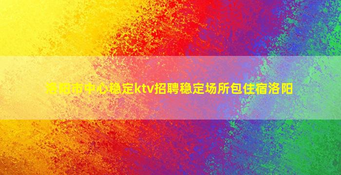 洛阳市中心稳定ktv招聘稳定场所包住宿洛阳